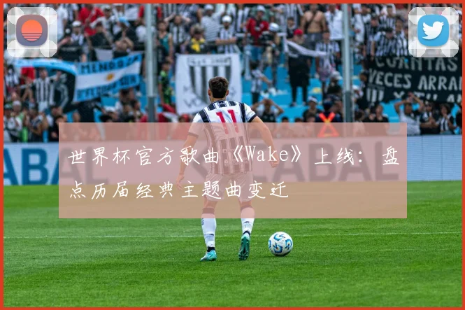世界杯官方歌曲《Wake》上线：盘点历届经典主题曲变迁