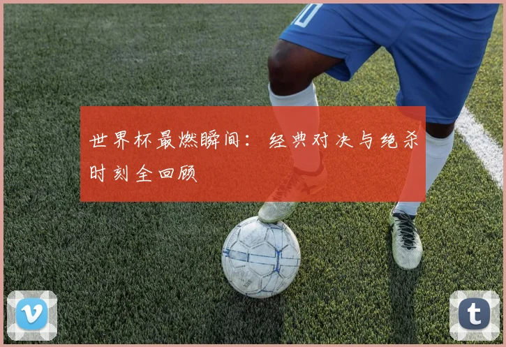 世界杯最燃瞬间:经典对决与绝杀时刻全回顾