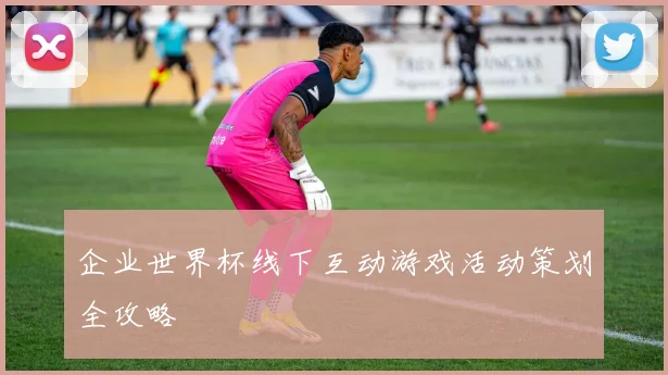 企业世界杯线下互动游戏活动策划全攻略