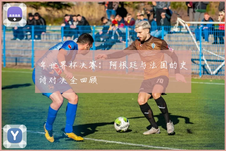 年世界杯决赛：阿根廷与法国的史诗对决全回顾