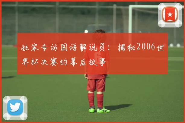 独家专访国语解说员:揭秘2006世界杯决赛的幕后故事