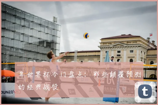 年世界杯冷门盘点：那些颠覆预测的经典战役