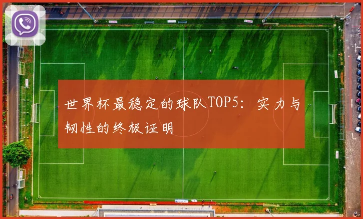 世界杯最稳定的球队TOP5:实力与韧性的终极证明