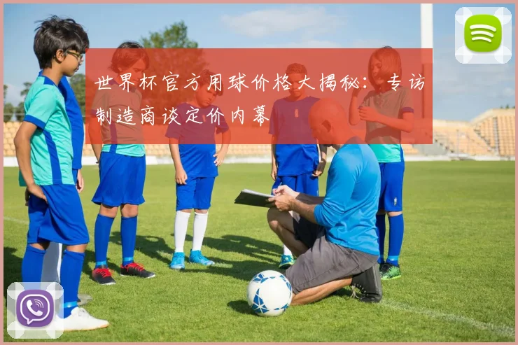 世界杯官方用球价格大揭秘：专访制造商谈定价内幕