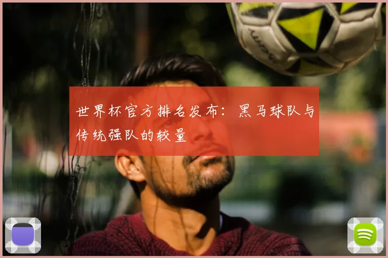世界杯官方排名发布：黑马球队与传统强队的较量