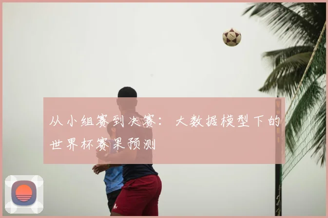 从小组赛到决赛：大数据模型下的世界杯赛果预测