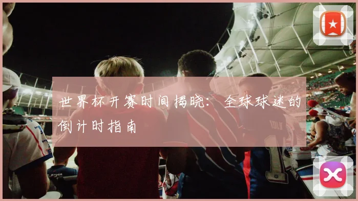 世界杯开赛时间揭晓:全球球迷的倒计时指南