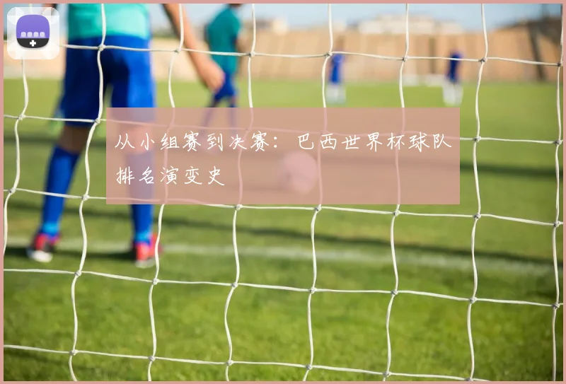 从小组赛到决赛：巴西世界杯球队排名演变史
