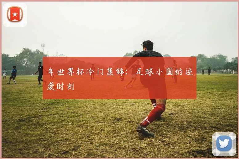 年世界杯冷门集锦：足球小国的逆袭时刻