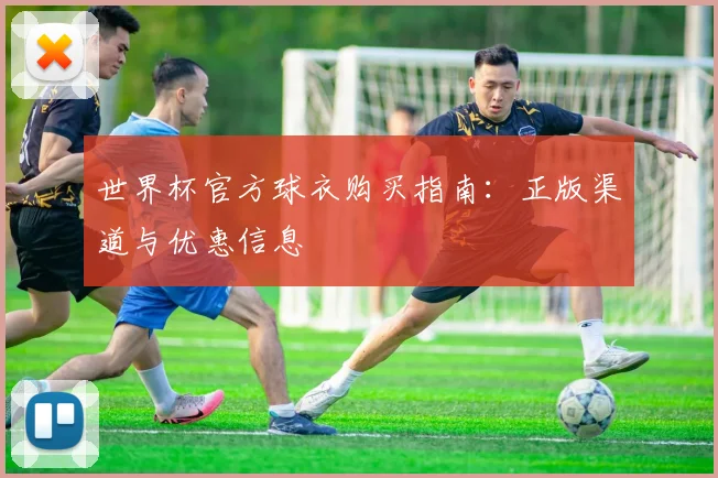 世界杯官方球衣购买指南：正版渠道与优惠信息