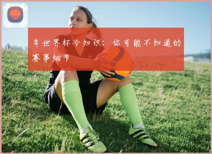 年世界杯冷知识：你可能不知道的赛事细节
