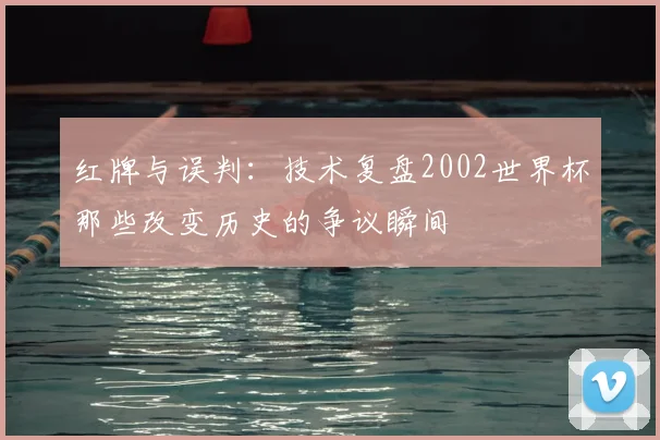 红牌与误判：技术复盘2002世界杯那些改变历史的争议瞬间