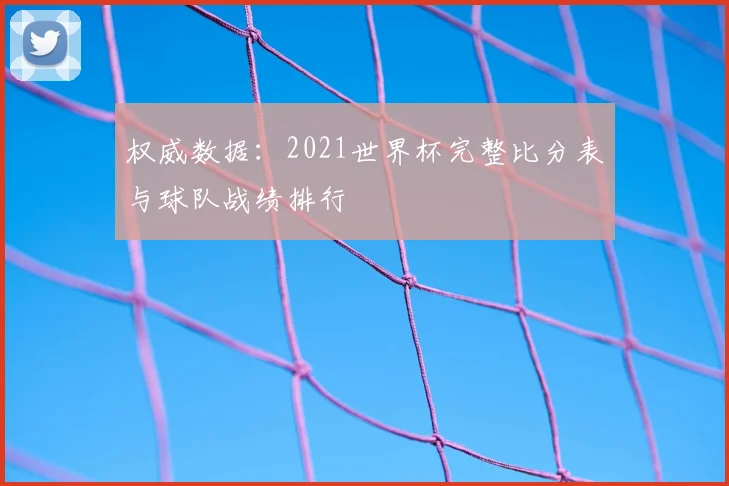 权威数据:2021世界杯完整比分表与球队战绩排行
