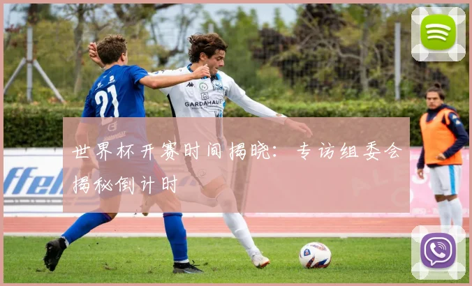 世界杯开赛时间揭晓:专访组委会揭秘倒计时