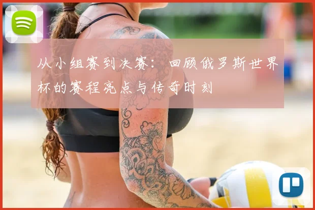 从小组赛到决赛：回顾俄罗斯世界杯的赛程亮点与传奇时刻