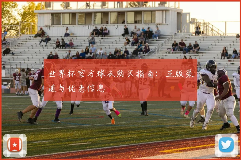 世界杯官方球衣购买指南：正版渠道与优惠信息