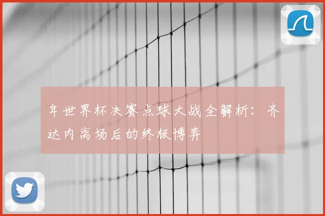 年世界杯决赛点球大战全解析：齐达内离场后的终极博弈