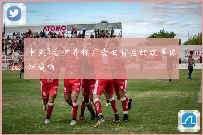 中央5台世界杯广告曲背后的故事你知道吗