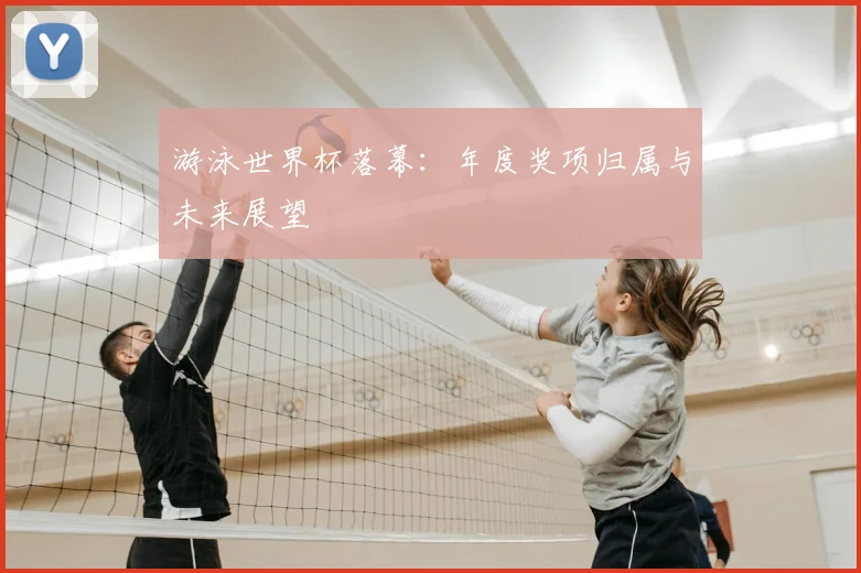 游泳世界杯落幕：年度奖项归属与未来展望