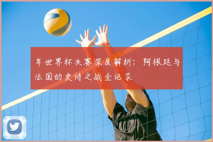 年世界杯决赛深度解析：阿根廷与法国的史诗之战全记录