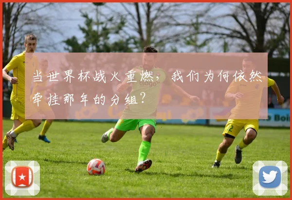 当世界杯战火重燃,我们为何依然牵挂那年的分组?