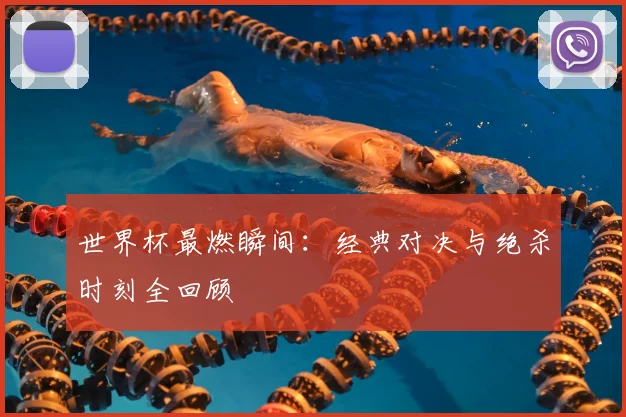 世界杯最燃瞬间:经典对决与绝杀时刻全回顾