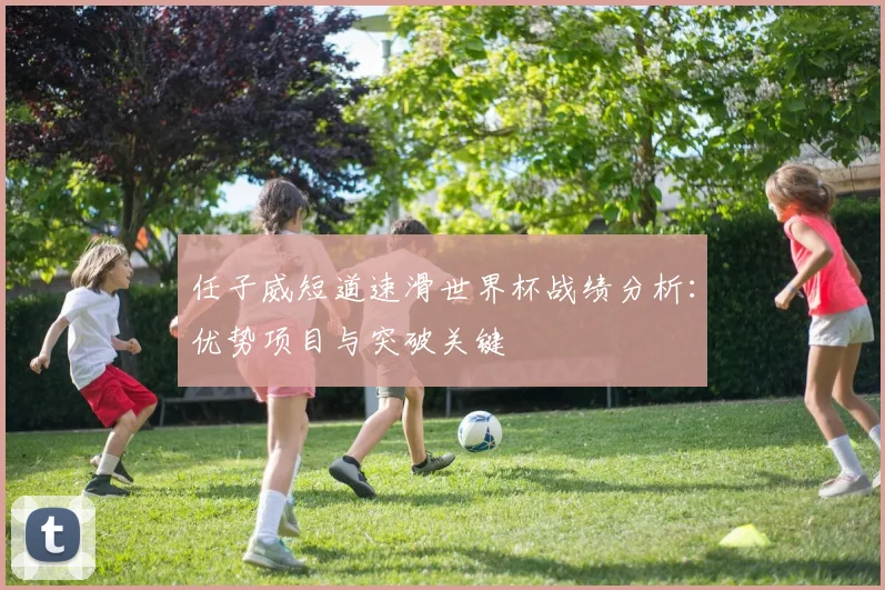 任子威短道速滑世界杯战绩分析:优势项目与突破关键