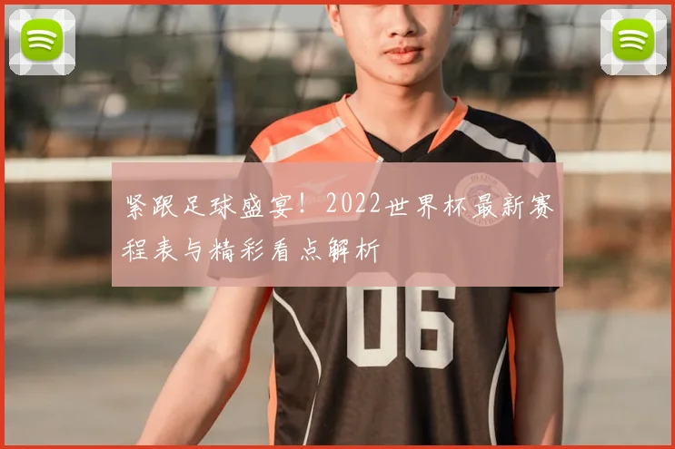 紧跟足球盛宴!2022世界杯最新赛程表与精彩看点解析