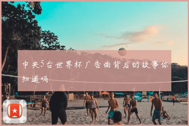 中央5台世界杯广告曲背后的故事你知道吗
