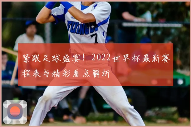 紧跟足球盛宴!2022世界杯最新赛程表与精彩看点解析