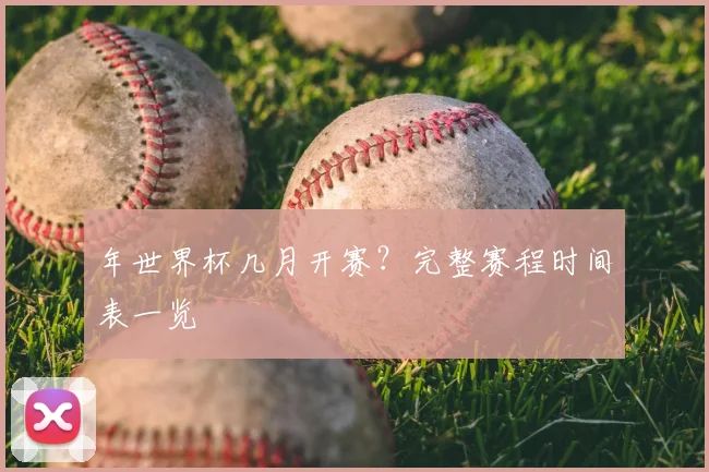 年世界杯几月开赛？完整赛程时间表一览