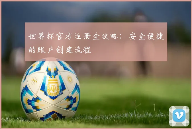 世界杯官方注册全攻略：安全便捷的账户创建流程