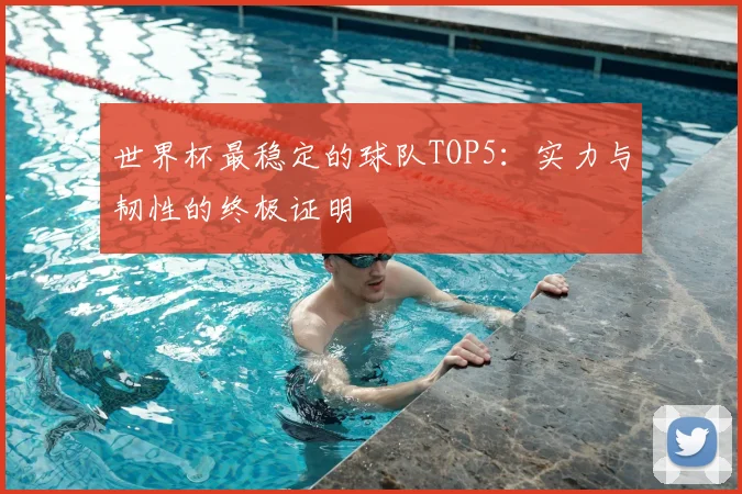 世界杯最稳定的球队TOP5：实力与韧性的终极证明