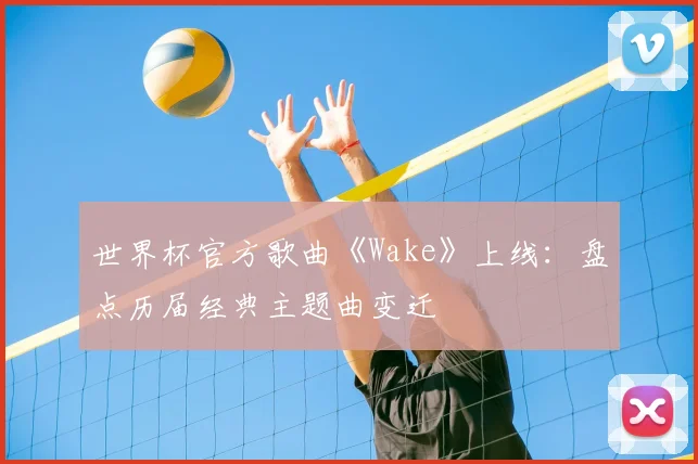 世界杯官方歌曲《Wake》上线：盘点历届经典主题曲变迁