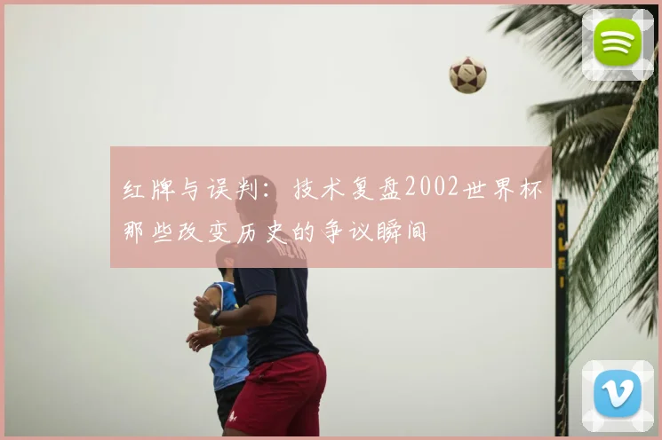 红牌与误判：技术复盘2002世界杯那些改变历史的争议瞬间