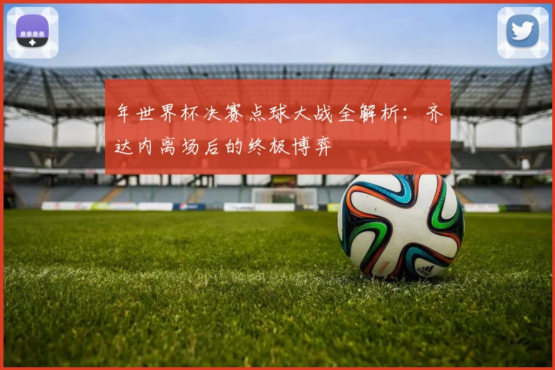 年世界杯决赛点球大战全解析：齐达内离场后的终极博弈