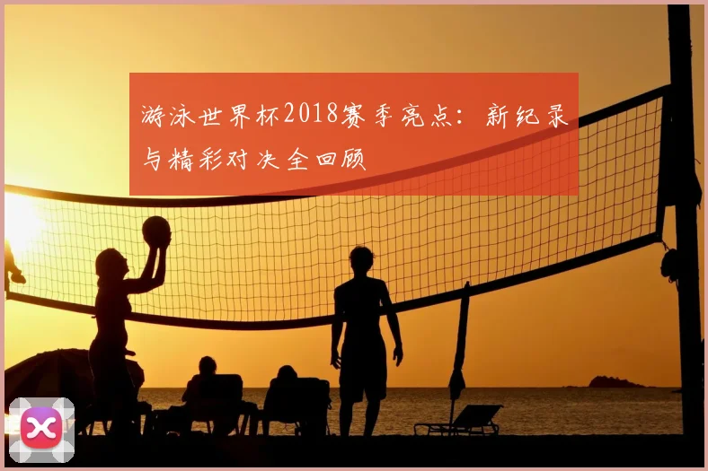 游泳世界杯2018赛季亮点：新纪录与精彩对决全回顾