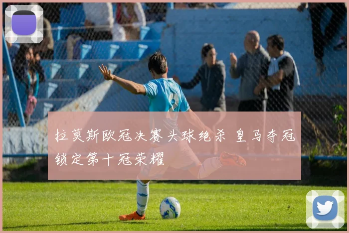 拉莫斯欧冠决赛头球绝杀 皇马夺冠锁定第十冠荣耀