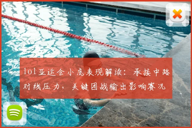 lol亚运会小虎表现解读：承接中路对线压力，关键团战输出影响赛况