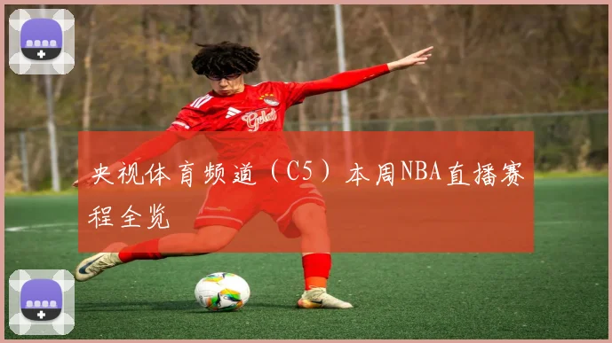 央视体育频道(C5)本周NBA直播赛程全览