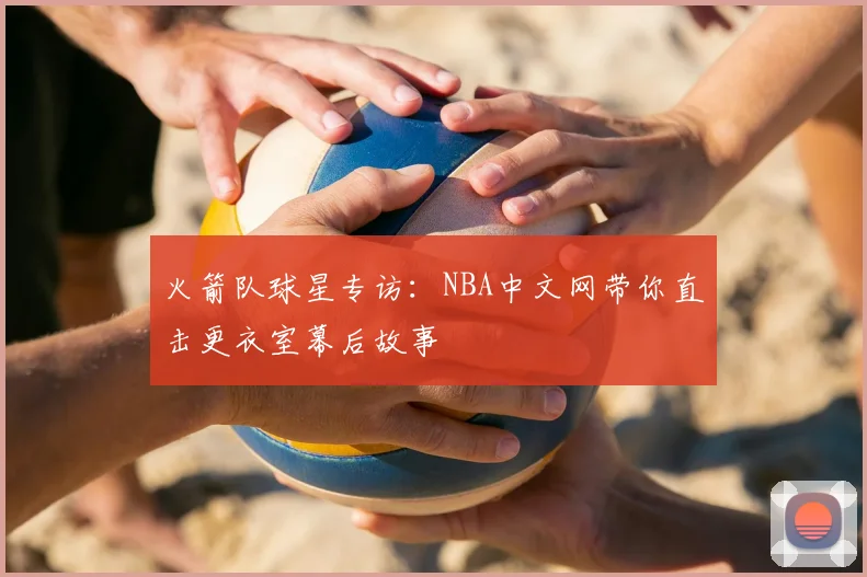 火箭队球星专访:NBA中文网带你直击更衣室幕后故事