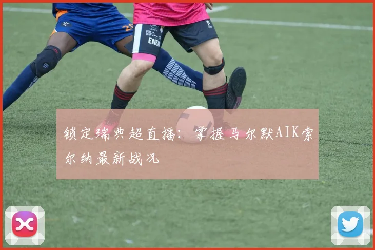 锁定瑞典超直播:掌握马尔默AIK索尔纳最新战况