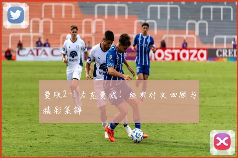 曼联2-1力克曼城！经典对决回顾与精彩集锦