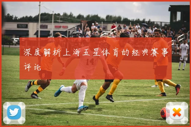 深度解析上海五星体育的经典赛事评论
