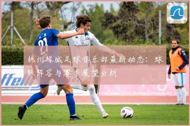 杭州绿城足球俱乐部最新动态：球队阵容与赛季展望分析