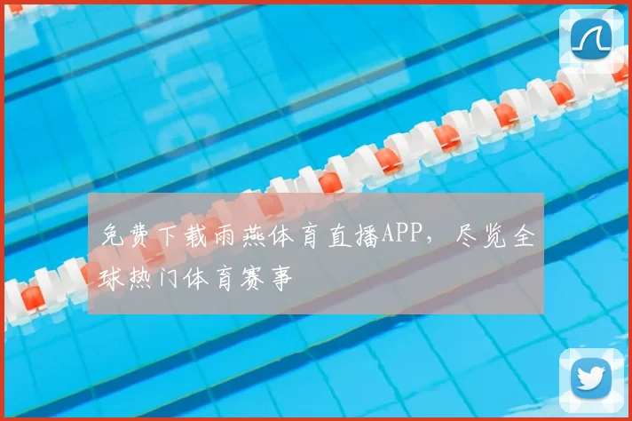 免费下载雨燕体育直播APP，尽览全球热门体育赛事