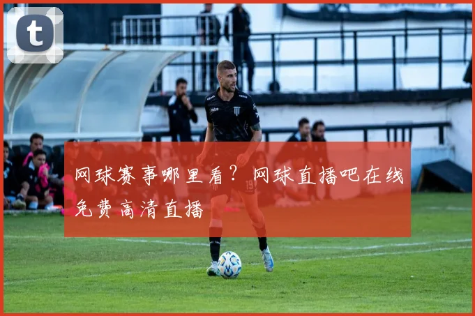 网球赛事哪里看?网球直播吧在线免费高清直播