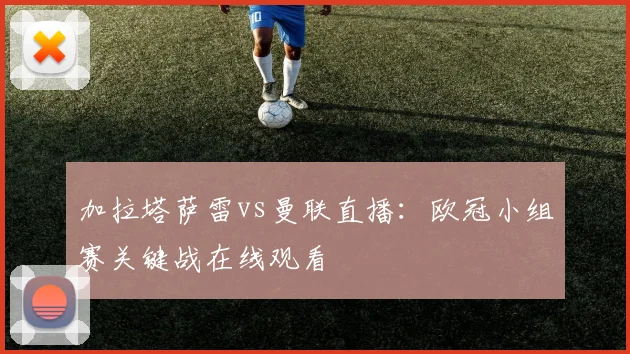 加拉塔萨雷vs曼联直播：欧冠小组赛关键战在线观看