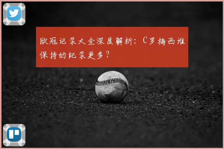 欧冠记录大全深度解析：C罗梅西谁保持的纪录更多？