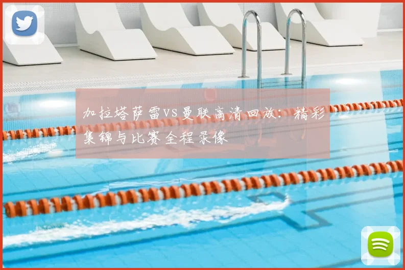 加拉塔萨雷vs曼联高清回放：精彩集锦与比赛全程录像